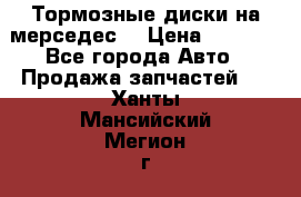 Тормозные диски на мерседес  › Цена ­ 3 000 - Все города Авто » Продажа запчастей   . Ханты-Мансийский,Мегион г.